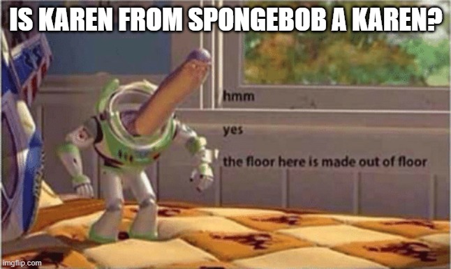 Well, uh, technically, nah. | IS KAREN FROM SPONGEBOB A KAREN? | image tagged in hmm yes the floor here is made out of floor,funny,spongebob,karen | made w/ Imgflip meme maker