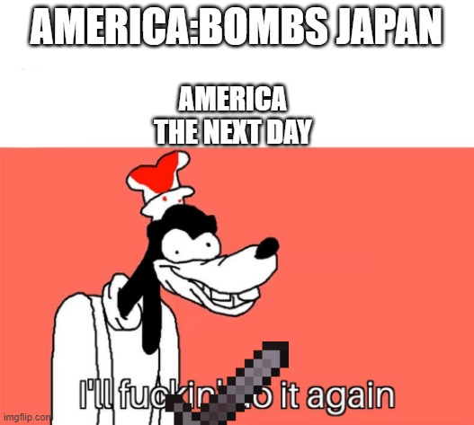 I'll do it again | AMERICA:BOMBS JAPAN; AMERICA THE NEXT DAY | image tagged in i'll do it again | made w/ Imgflip meme maker