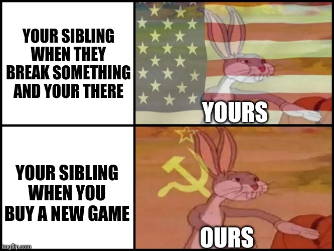 Capitalist and communist | YOUR SIBLING WHEN THEY BREAK SOMETHING AND YOUR THERE; YOURS; YOUR SIBLING WHEN YOU BUY A NEW GAME; OURS | image tagged in capitalist and communist | made w/ Imgflip meme maker