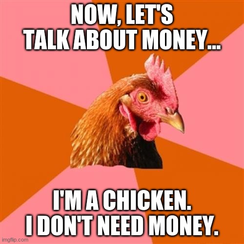 Anti Joke Chicken |  NOW, LET'S TALK ABOUT MONEY... I'M A CHICKEN. I DON'T NEED MONEY. | image tagged in memes,anti joke chicken | made w/ Imgflip meme maker