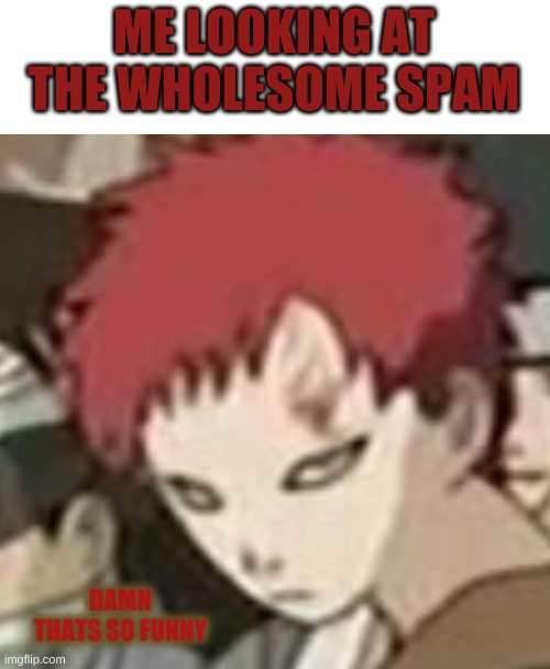 those are some g o o d jokes | ME LOOKING AT THE WHOLESOME SPAM | image tagged in gaara thats so funny | made w/ Imgflip meme maker