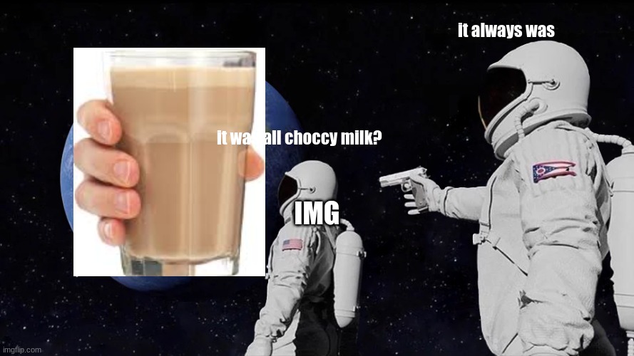 It always was choccy milk?? | it always was; it was all choccy milk? IMG | image tagged in memes,always has been | made w/ Imgflip meme maker