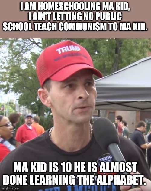Ma kid |  I AM HOMESCHOOLING MA KID, I AIN'T LETTING NO PUBLIC SCHOOL TEACH COMMUNISM TO MA KID. MA KID IS 10 HE IS ALMOST DONE LEARNING THE ALPHABET. | image tagged in trump supporter,homeschool,maga,conservatives,donald trump,republicans | made w/ Imgflip meme maker