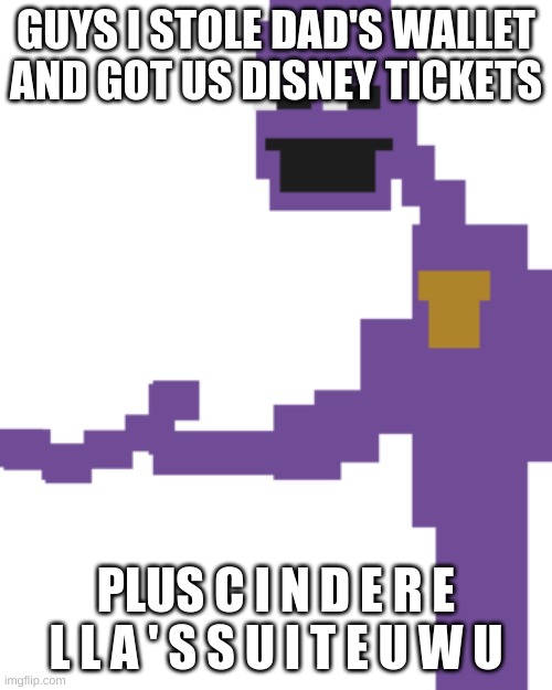aw yeahhhhhhhh | GUYS I STOLE DAD'S WALLET AND GOT US DISNEY TICKETS; PLUS C I N D E R E L L A ' S S U I T E U W U | image tagged in the man behind the slaughter | made w/ Imgflip meme maker