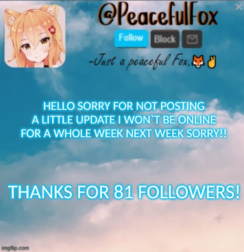 Am balk! | HELLO SORRY FOR NOT POSTING A LITTLE UPDATE I WON`T BE ONLINE FOR A WHOLE WEEK NEXT WEEK SORRY!! THANKS FOR 81 FOLLOWERS! | image tagged in announcement,sorry | made w/ Imgflip meme maker