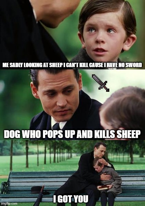 Finding Neverland Meme | ME SADLY LOOKING AT SHEEP I CAN'T KILL CAUSE I HAVE NO SWORD; DOG WHO POPS UP AND KILLS SHEEP; I GOT YOU | image tagged in memes,finding neverland | made w/ Imgflip meme maker