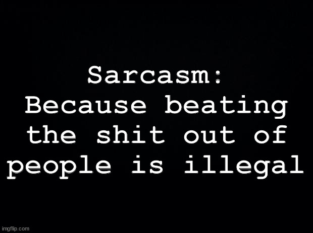 Sarcasm | Sarcasm:
Because beating the shit out of people is illegal | image tagged in black background,sarcasm | made w/ Imgflip meme maker