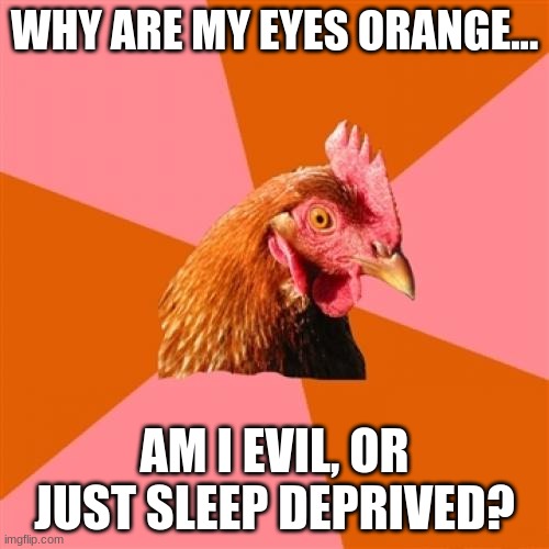 Anti Joke Chicken | WHY ARE MY EYES ORANGE... AM I EVIL, OR JUST SLEEP DEPRIVED? | image tagged in memes,anti joke chicken | made w/ Imgflip meme maker