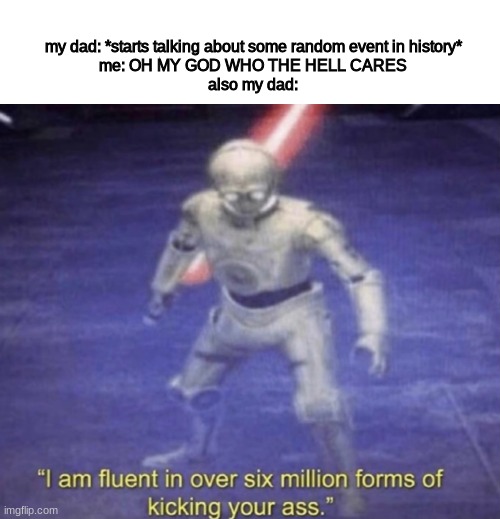 I am fluent in over six million forms of kicking your ass | my dad: *starts talking about some random event in history*
me: OH MY GOD WHO THE HELL CARES
also my dad: | image tagged in i am fluent in over six million forms of kicking your ass,funny memes,x x everywhere,religion,so true,memes | made w/ Imgflip meme maker