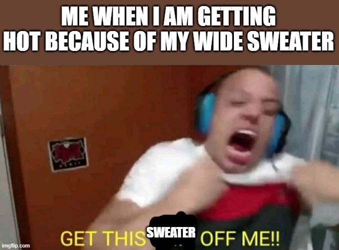 Tyler1 Get this shit off me | ME WHEN I AM GETTING HOT BECAUSE OF MY WIDE SWEATER; SWEATER | image tagged in get this sweater off me,tyler1,heat | made w/ Imgflip meme maker