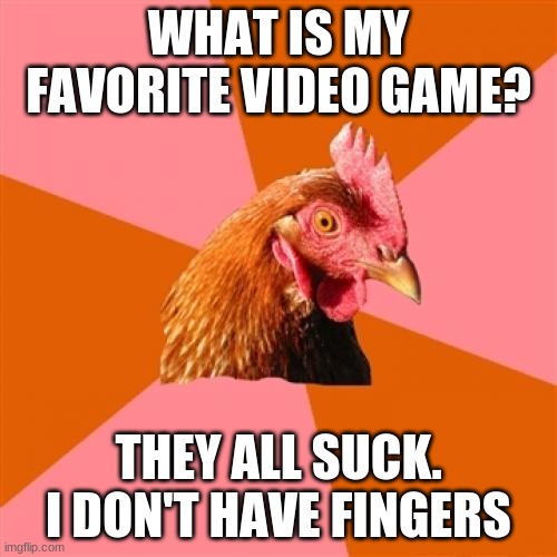 Anti Joke Chicken | WHAT IS MY FAVORITE VIDEO GAME? THEY ALL SUCK. I DON'T HAVE FINGERS | image tagged in memes,anti joke chicken | made w/ Imgflip meme maker