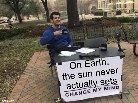 am i wrong tho~ | On Earth, the sun never actually sets | image tagged in memes,change my mind,science,funny,earth | made w/ Imgflip meme maker