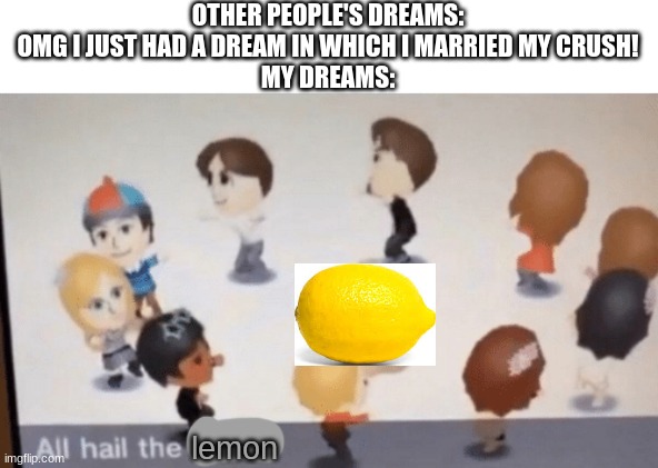 All Hail The Garlic! | OTHER PEOPLE'S DREAMS: OMG I JUST HAD A DREAM IN WHICH I MARRIED MY CRUSH!
MY DREAMS:; lemon | image tagged in all hail the garlic | made w/ Imgflip meme maker