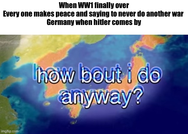 Do it memenade get me to your front page on your videos | When WW1 finally over 
Every one makes peace and saying to never do another war  
Germany when hitler comes by | image tagged in how bout i do anyway | made w/ Imgflip meme maker