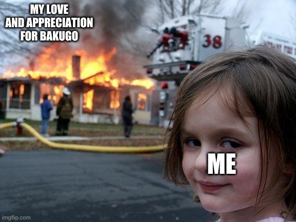 take the love and affection |  MY LOVE AND APPRECIATION FOR BAKUGO; ME | image tagged in memes,disaster girl,mha | made w/ Imgflip meme maker