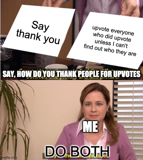 Thank you all :') | Say thank you; upvote everyone who did upvote unless I can't find out who they are; SAY, HOW DO YOU THANK PEOPLE FOR UPVOTES; ME; DO BOTH | image tagged in memes,they're the same picture | made w/ Imgflip meme maker