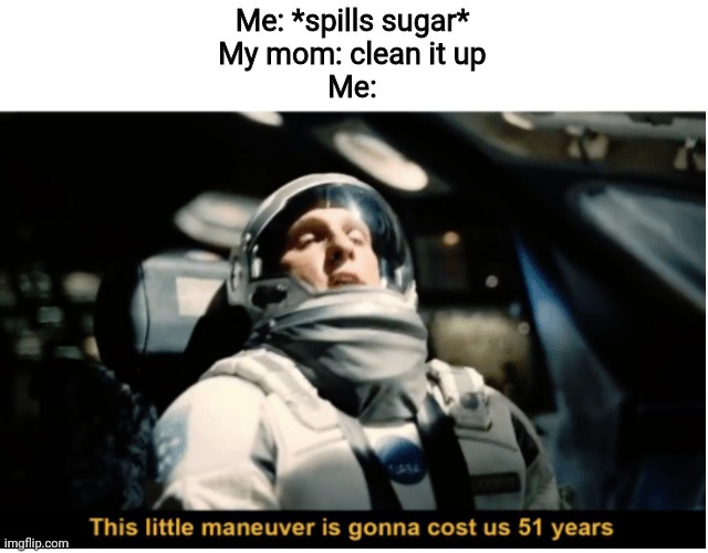 This Little Manuever is Gonna Cost us 51 Years | Me: *spills sugar*
My mom: clean it up
Me: | image tagged in this little manuever is gonna cost us 51 years | made w/ Imgflip meme maker