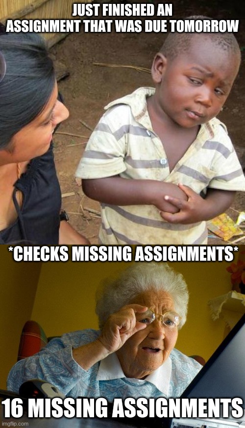 Missing assignements | JUST FINISHED AN ASSIGNMENT THAT WAS DUE TOMORROW; *CHECKS MISSING ASSIGNMENTS*; 16 MISSING ASSIGNMENTS | image tagged in memes,third world skeptical kid,grandma finds the internet | made w/ Imgflip meme maker