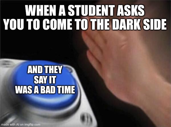 Are you sure thats not darth vader? | WHEN A STUDENT ASKS YOU TO COME TO THE DARK SIDE; AND THEY SAY IT WAS A BAD TIME | image tagged in memes,blank nut button | made w/ Imgflip meme maker