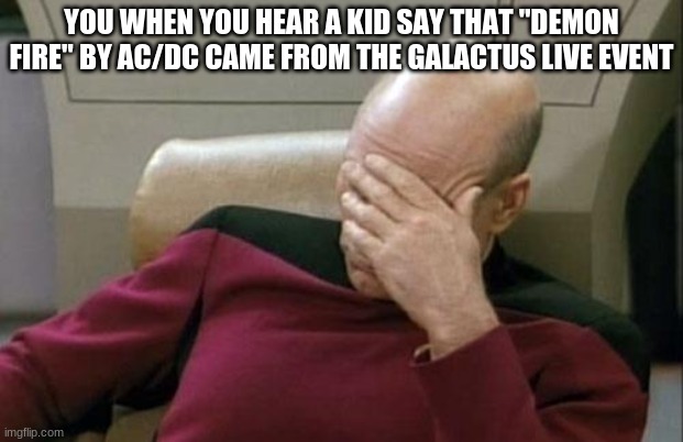 Captain Picard Facepalm | YOU WHEN YOU HEAR A KID SAY THAT "DEMON FIRE" BY AC/DC CAME FROM THE GALACTUS LIVE EVENT | image tagged in memes,captain picard facepalm | made w/ Imgflip meme maker