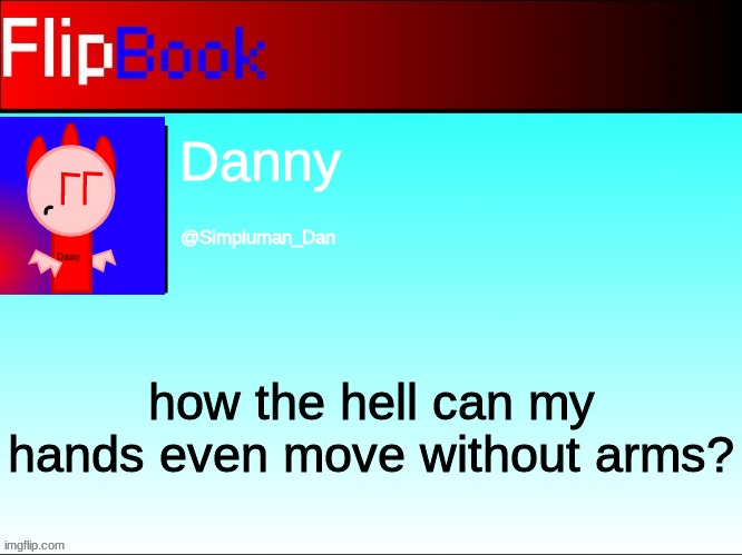 FlipBook profile | Danny; @Simpluman_Dan; how the hell can my hands even move without arms? | image tagged in flipbook profile | made w/ Imgflip meme maker