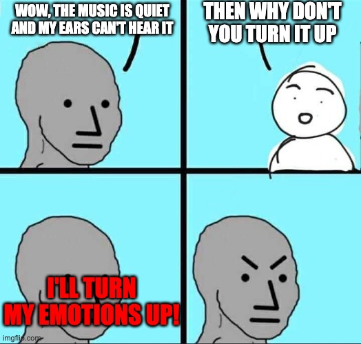 NPC Meme | WOW, THE MUSIC IS QUIET AND MY EARS CAN'T HEAR IT THEN WHY DON'T YOU TURN IT UP I'LL TURN MY EMOTIONS UP! | image tagged in npc meme | made w/ Imgflip meme maker