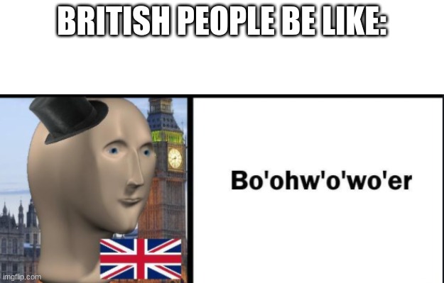 BRITISH PEOPLE BE LIKE: | image tagged in bo'ohw'o'wo'er | made w/ Imgflip meme maker