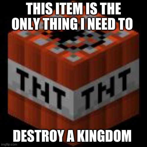 Minecraft TNT | THIS ITEM IS THE ONLY THING I NEED TO; DESTROY A KINGDOM | image tagged in minecraft tnt | made w/ Imgflip meme maker