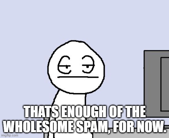 you can spam another time like tomorrow | THATS ENOUGH OF THE WHOLESOME SPAM, FOR NOW. | image tagged in bored of this crap | made w/ Imgflip meme maker