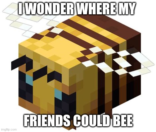 Minecraft bee | I WONDER WHERE MY; FRIENDS COULD BEE | image tagged in minecraft bee | made w/ Imgflip meme maker