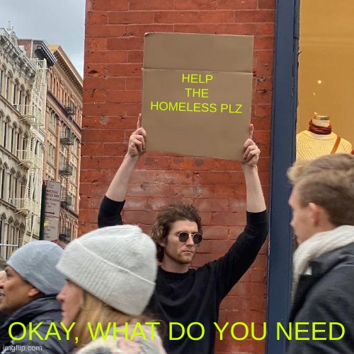 HELP THE HOMELESS PLZ; OKAY, WHAT DO YOU NEED | image tagged in memes,guy holding cardboard sign | made w/ Imgflip meme maker