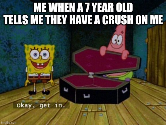 welp- | ME WHEN A 7 YEAR OLD TELLS ME THEY HAVE A CRUSH ON ME | image tagged in okay get in | made w/ Imgflip meme maker