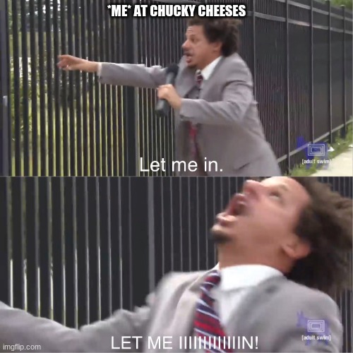 LET ME IN!!! | *ME* AT CHUCKY CHEESES | image tagged in let me in | made w/ Imgflip meme maker