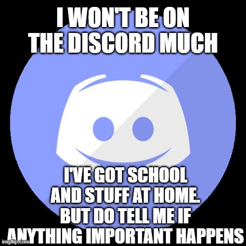 discord | I WON'T BE ON THE DISCORD MUCH; I'VE GOT SCHOOL AND STUFF AT HOME. BUT DO TELL ME IF ANYTHING IMPORTANT HAPPENS | image tagged in discord | made w/ Imgflip meme maker