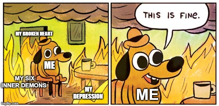 This is fine | MY BROKEN HEART; ME; MY SIX INNER DEMONS; MY DEPRESSION; ME | image tagged in memes,this is fine | made w/ Imgflip meme maker