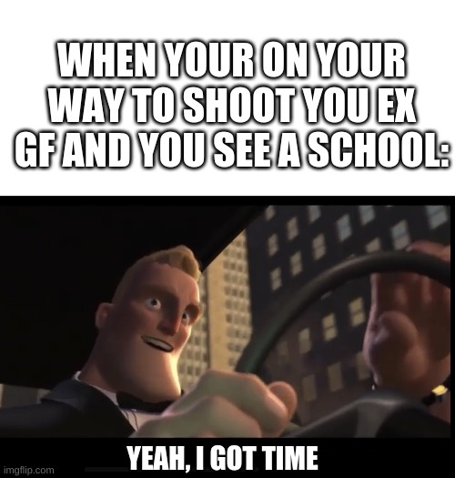 WHEN YOUR ON YOUR WAY TO SHOOT YOU EX GF AND YOU SEE A SCHOOL:; YEAH, I GOT TIME | image tagged in memes,blank transparent square,i got time | made w/ Imgflip meme maker