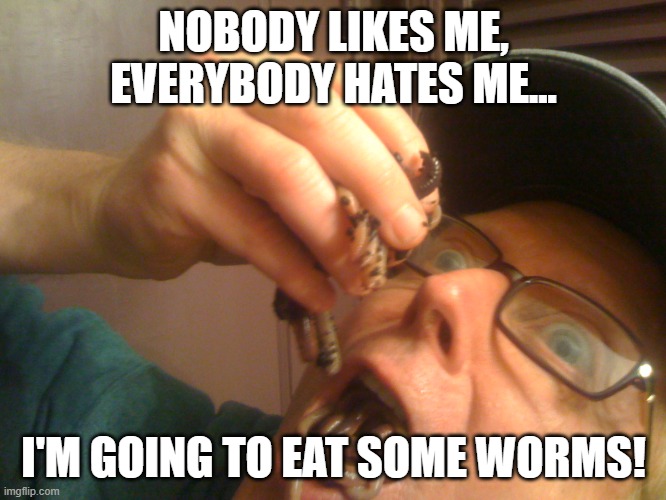 Eat Some Worms | NOBODY LIKES ME, EVERYBODY HATES ME... I'M GOING TO EAT SOME WORMS! | image tagged in eat some worms,whining,like,hate,eating,worms | made w/ Imgflip meme maker