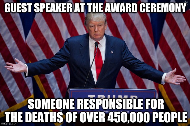 Donald Trump | GUEST SPEAKER AT THE AWARD CEREMONY SOMEONE RESPONSIBLE FOR THE DEATHS OF OVER 450,000 PEOPLE | image tagged in donald trump | made w/ Imgflip meme maker