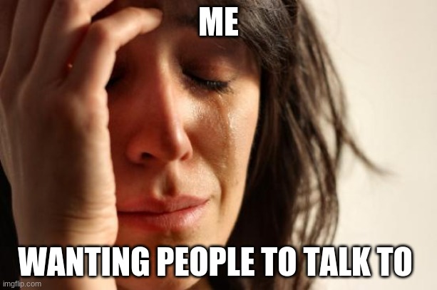 First World Problems Meme | ME; WANTING PEOPLE TO TALK TO | image tagged in memes,first world problems | made w/ Imgflip meme maker