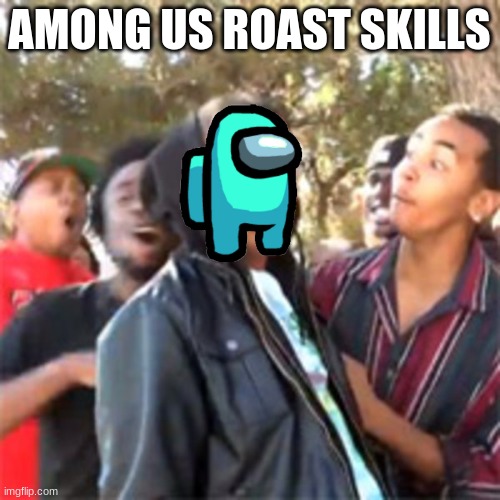 black boy roast | AMONG US ROAST SKILLS | image tagged in black boy roast | made w/ Imgflip meme maker