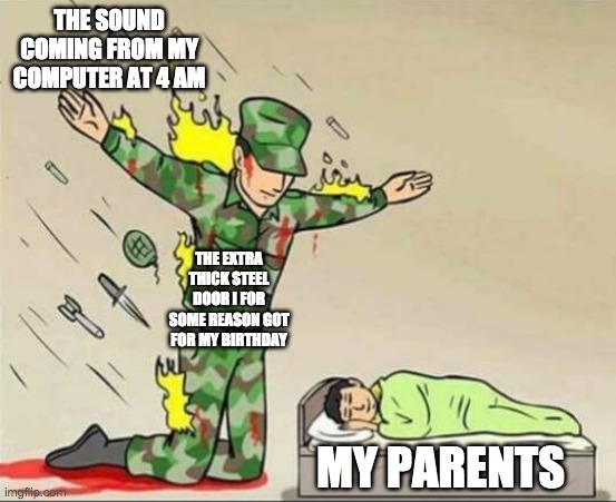 Soldier protecting sleeping child | THE SOUND COMING FROM MY COMPUTER AT 4 AM; THE EXTRA THICK STEEL DOOR I FOR SOME REASON GOT FOR MY BIRTHDAY; MY PARENTS | image tagged in soldier protecting sleeping child | made w/ Imgflip meme maker