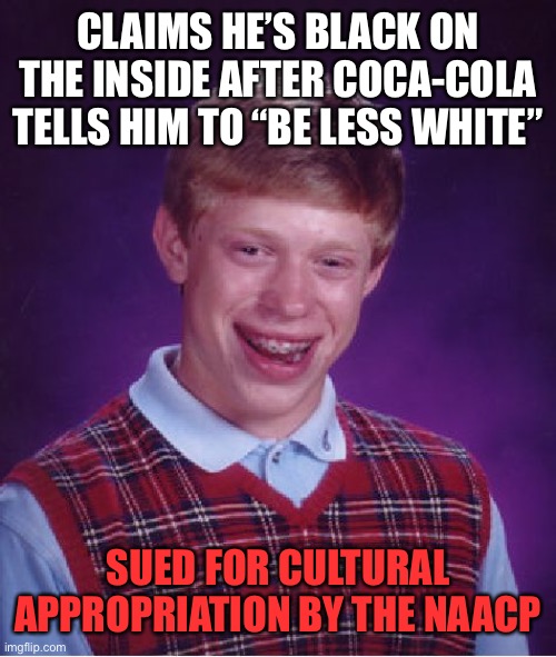 Bad Luck Brian Meme | CLAIMS HE’S BLACK ON THE INSIDE AFTER COCA-COLA TELLS HIM TO “BE LESS WHITE”; SUED FOR CULTURAL APPROPRIATION BY THE NAACP | image tagged in memes,bad luck brian | made w/ Imgflip meme maker