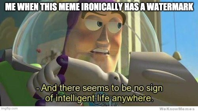 Buzz lightyear no intelligent life | ME WHEN THIS MEME IRONICALLY HAS A WATERMARK | image tagged in buzz lightyear no intelligent life | made w/ Imgflip meme maker