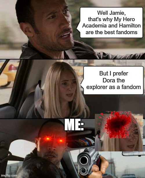 Yes. | Well Jamie, that's why My Hero Academia and Hamilton are the best fandoms; But I prefer Dora the explorer as a fandom; ME: | image tagged in memes,the rock driving | made w/ Imgflip meme maker