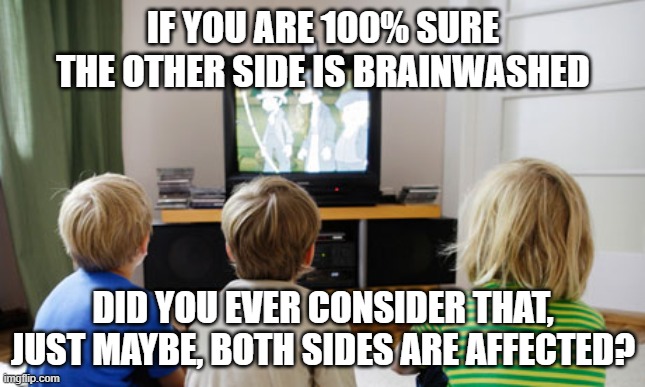 Television "Programming" | IF YOU ARE 100% SURE THE OTHER SIDE IS BRAINWASHED; DID YOU EVER CONSIDER THAT, JUST MAYBE, BOTH SIDES ARE AFFECTED? | image tagged in tv,propaganda,programming | made w/ Imgflip meme maker