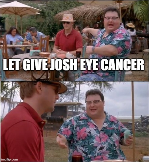 #give josh eye cancer | LET GIVE JOSH EYE CANCER | image tagged in memes,see nobody cares | made w/ Imgflip meme maker