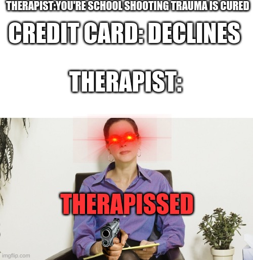 THERAPIST:YOU'RE SCHOOL SHOOTING TRAUMA IS CURED; CREDIT CARD: DECLINES; THERAPIST:; THERAPISSED | image tagged in memes,blank transparent square | made w/ Imgflip meme maker