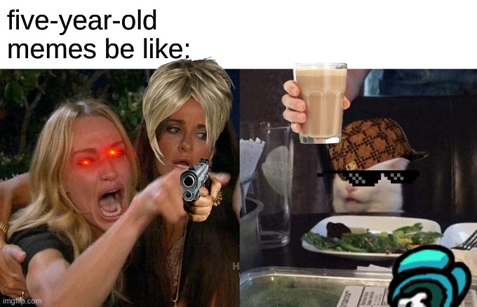 ;) ( I make these memes) | five-year-old memes be like: | image tagged in memes,woman yelling at cat | made w/ Imgflip meme maker