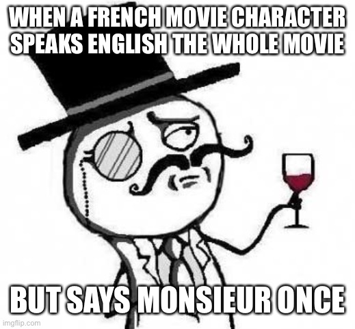Happens all the time | WHEN A FRENCH MOVIE CHARACTER SPEAKS ENGLISH THE WHOLE MOVIE; BUT SAYS MONSIEUR ONCE | image tagged in fancy meme,facebook | made w/ Imgflip meme maker