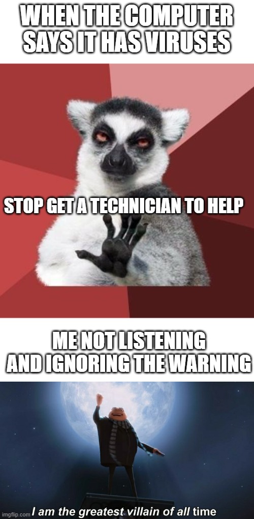 Do you do the things like this | WHEN THE COMPUTER SAYS IT HAS VIRUSES; STOP GET A TECHNICIAN TO HELP; ME NOT LISTENING AND IGNORING THE WARNING | image tagged in calm down,i am the greatest villain of all time | made w/ Imgflip meme maker
